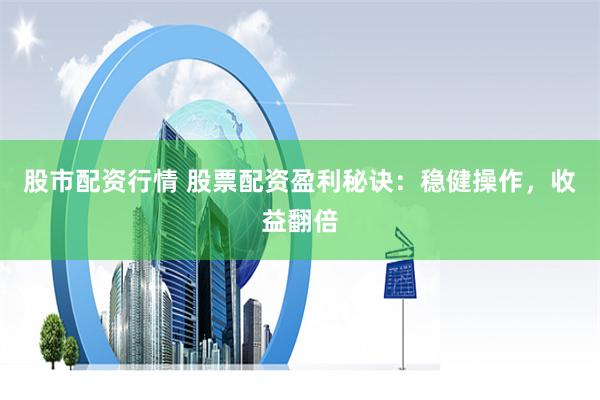 股市配资行情 股票配资盈利秘诀：稳健操作，收益翻倍