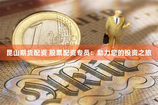 昆山期货配资 股票配资专员：助力您的投资之旅