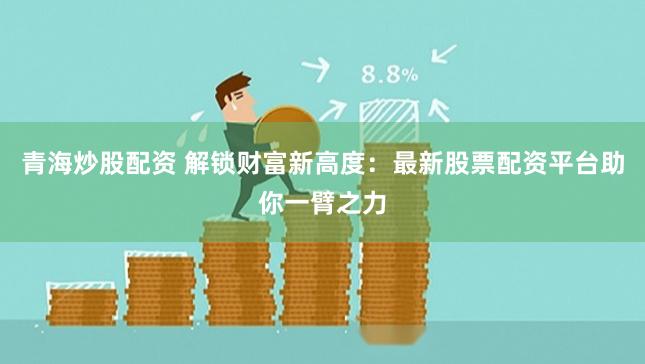 青海炒股配资 解锁财富新高度：最新股票配资平台助你一臂之力
