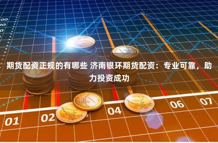 期货配资正规的有哪些 济南银环期货配资：专业可靠，助力投资成