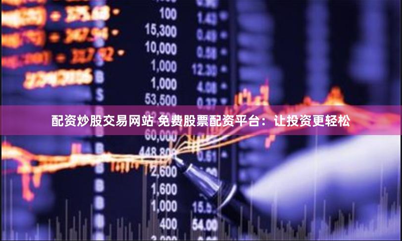 配资炒股交易网站 免费股票配资平台:让投资更轻松 配资炒股交易网站 免费股票配资平台:让投资更轻松
