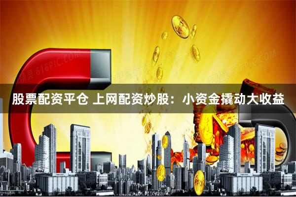 股票配资平仓 上网配资炒股：小资金撬动大收益