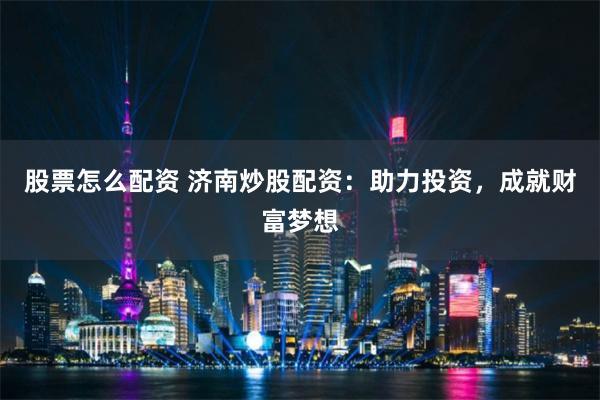 股票怎么配资 济南炒股配资：助力投资，成就财富梦想