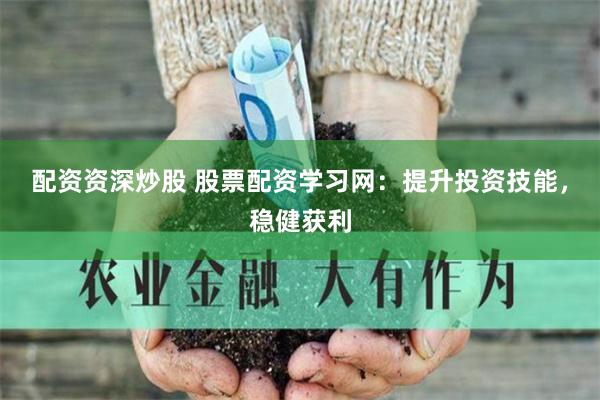配资资深炒股 股票配资学习网：提升投资技能，稳健获利