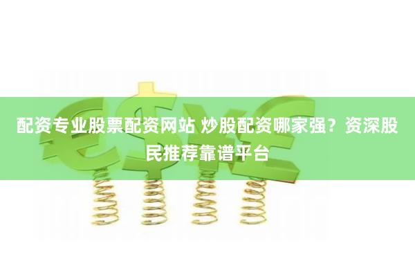 配资专业股票配资网站 炒股配资哪家强？资深股民推荐靠谱平台