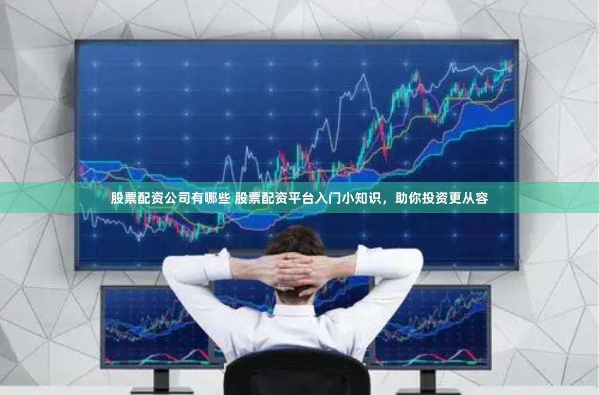 股票配资公司有哪些 股票配资平台入门小知识,助你投资更从容