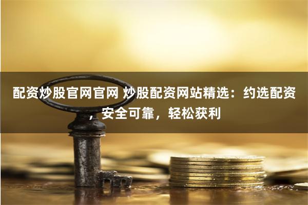 配资炒股官网官网 炒股配资网站精选：约选配资，安全可靠，轻松