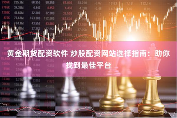 黄金期货配资软件 炒股配资网站选择指南:助你找到最佳平台