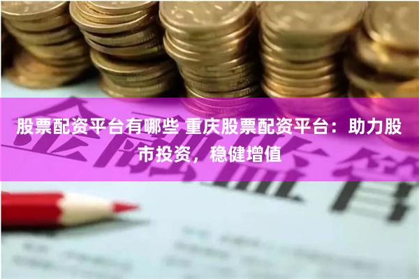 股票配资平台有哪些 重庆股票配资平台:助力股市投资,稳健增值