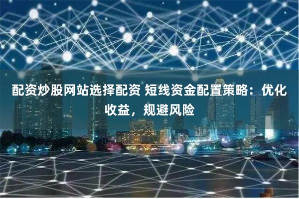 配资炒股网站选择配资 短线资金配置策略：优化收益，规避风险