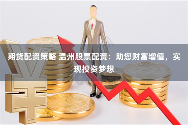 期货配资策略 温州股票配资:助您财富增值,实现投资梦想