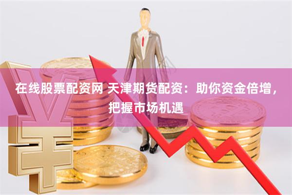 在线股票配资网 天津期货配资:助你资金倍增,把握市场机遇