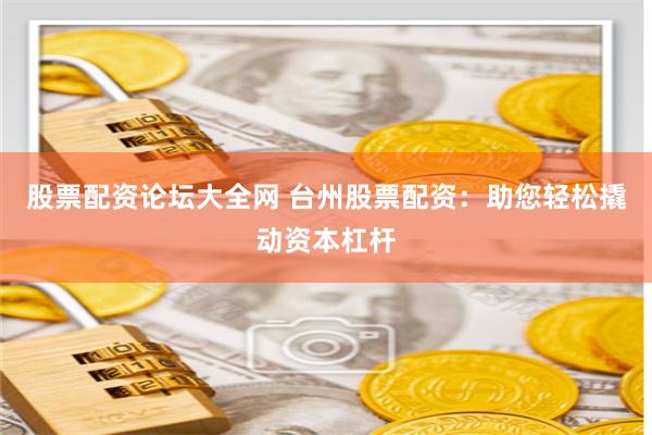 股票配资论坛大全网 台州股票配资:助您轻松撬动资本杠杆