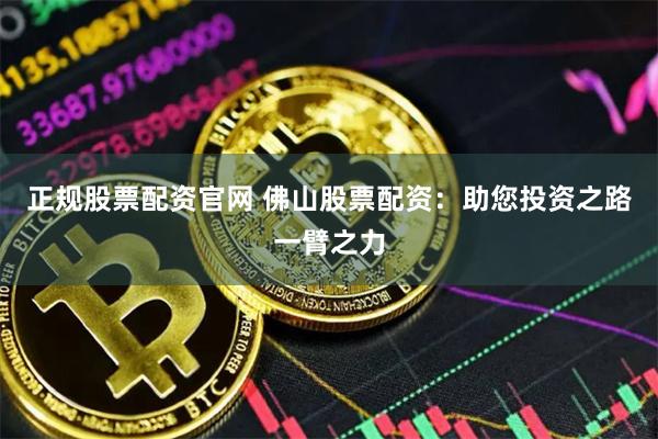 正规股票配资官网 佛山股票配资：助您投资之路一臂之力