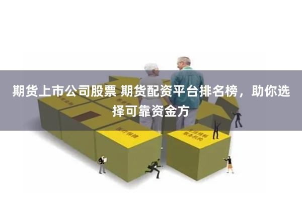 期货上市公司股票 期货配资平台排名榜，助你选择可靠资金方