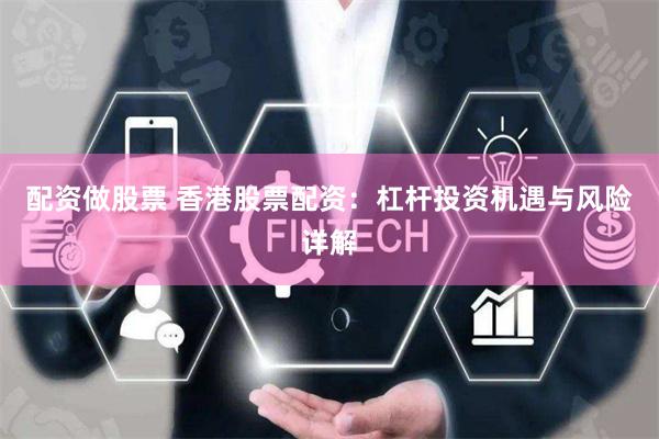 配资做股票 香港股票配资：杠杆投资机遇与风险详解
