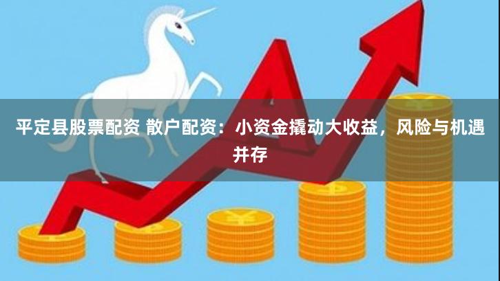 平定县股票配资 散户配资：小资金撬动大收益，风险与机遇并存
