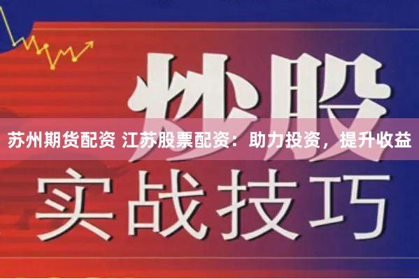 苏州期货配资 江苏股票配资：助力投资，提升收益