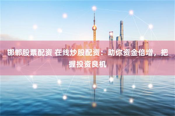 邯郸股票配资 在线炒股配资：助你资金倍增，把握投资良机