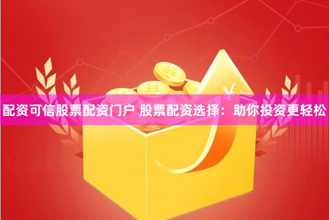 配资可信股票配资门户 股票配资选择：助你投资更轻松